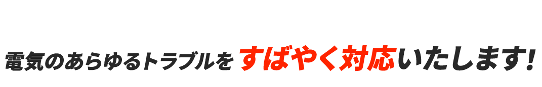 電気のあらゆるトラブルをすばやく対応いたします！